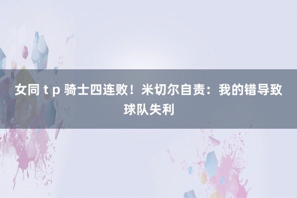 女同 t p 骑士四连败！米切尔自责：我的错导致球队失利