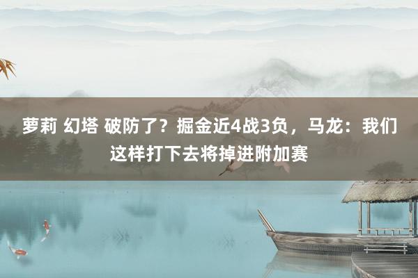 萝莉 幻塔 破防了？掘金近4战3负，马龙：我们这样打下去将掉进附加赛