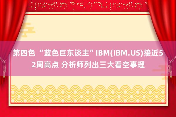 第四色 “蓝色巨东谈主”IBM(IBM.US)接近52周高点 分析师列出三大看空事理