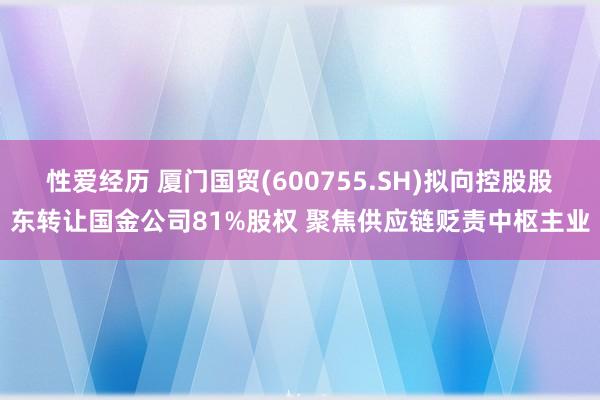 性爱经历 厦门国贸(600755.SH)拟向控股股东转让国金公司81%股权 聚焦供应链贬责中枢主业