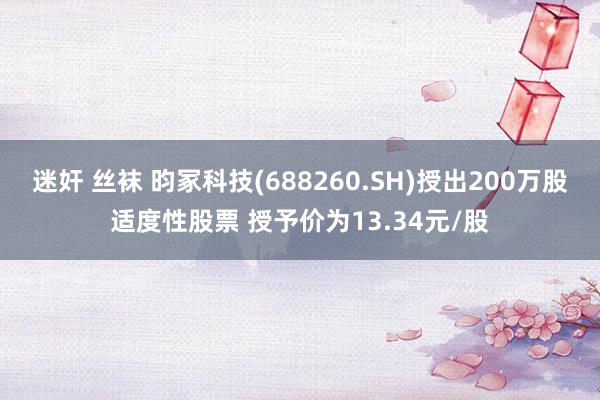 迷奸 丝袜 昀冢科技(688260.SH)授出200万股适度性股票 授予价为13.34元/股