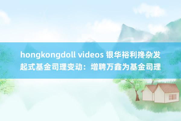 hongkongdoll videos 银华裕利搀杂发起式基金司理变动：增聘万鑫为基金司理