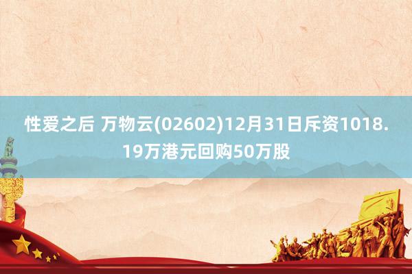 性爱之后 万物云(02602)12月31日斥资1018.19万港元回购50万股