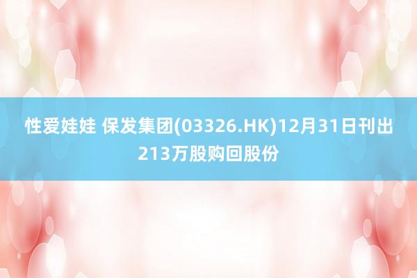 性爱娃娃 保发集团(03326.HK)12月31日刊出213万股购回股份