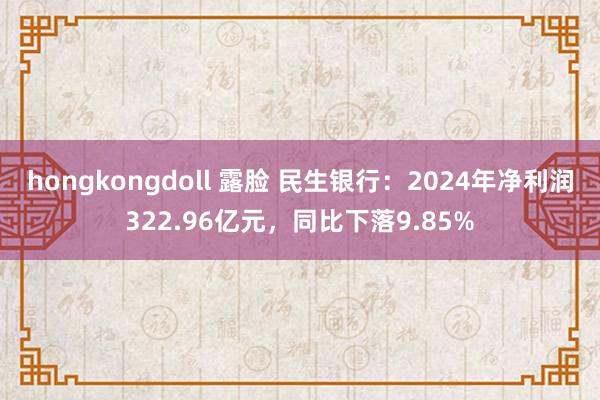 hongkongdoll 露脸 民生银行：2024年净利润322.96亿元，同比下落9.85%