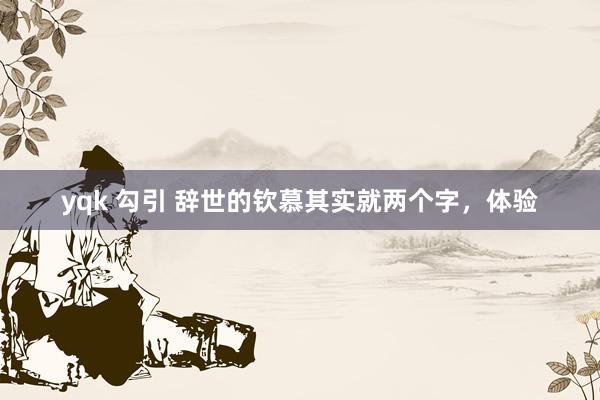 yqk 勾引 辞世的钦慕其实就两个字，体验
