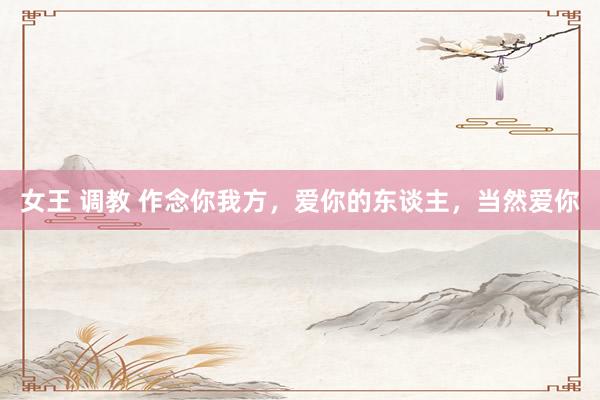 女王 调教 作念你我方，爱你的东谈主，当然爱你