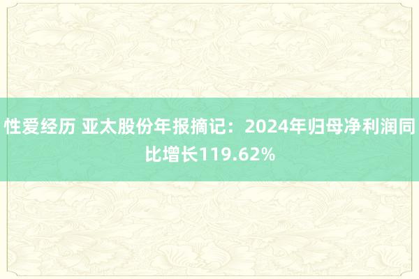 性爱经历 亚太股份年报摘记：2024年归母净利润同比增长119.62%