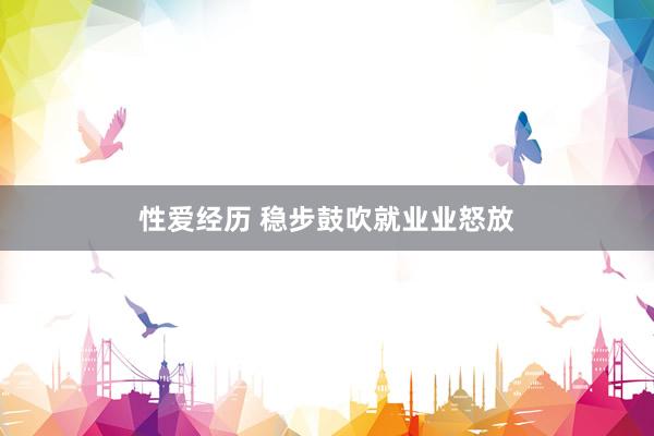 性爱经历 稳步鼓吹就业业怒放