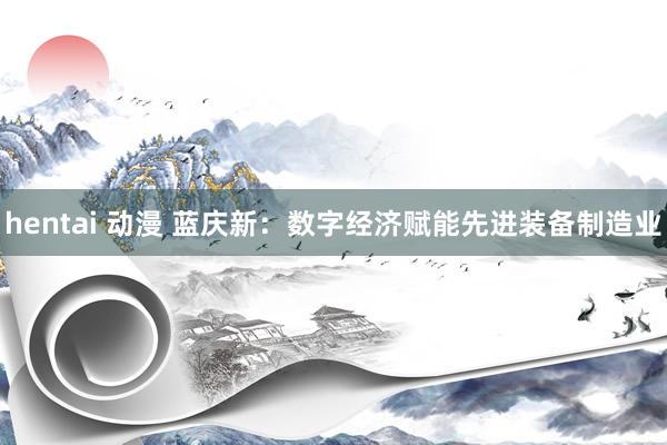 hentai 动漫 蓝庆新：数字经济赋能先进装备制造业