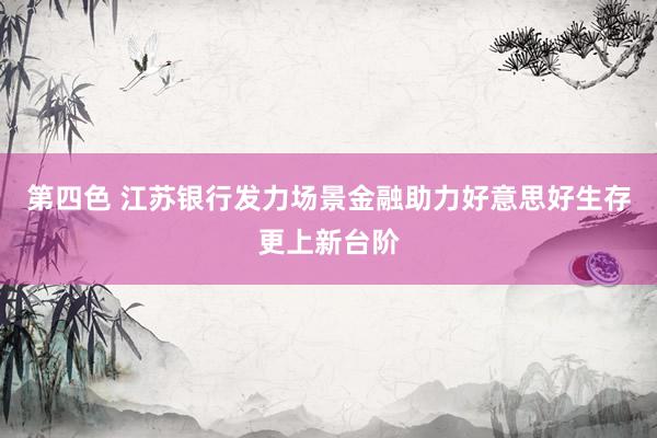 第四色 江苏银行发力场景金融助力好意思好生存更上新台阶