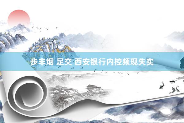 步非烟 足交 西安银行内控频现失实