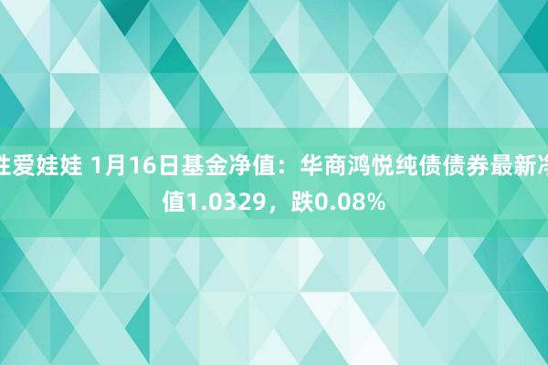 性爱娃娃 1月16日基金净值：华商鸿悦纯债债券最新净值1.0329，跌0.08%