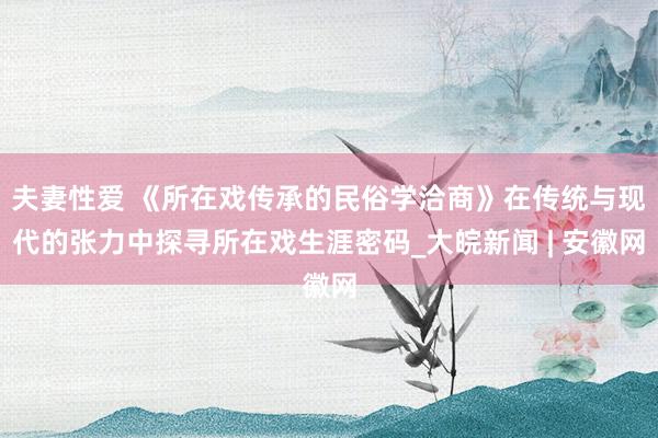夫妻性爱 《所在戏传承的民俗学洽商》在传统与现代的张力中探寻所在戏生涯密码_大皖新闻 | 安徽网