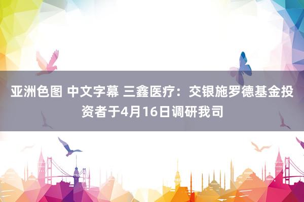 亚洲色图 中文字幕 三鑫医疗：交银施罗德基金投资者于4月16日调研我司