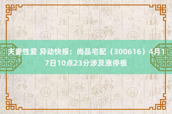 夫妻性爱 异动快报：尚品宅配（300616）4月17日10点23分涉及涨停板