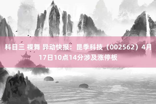 科目三 裸舞 异动快报：昆季科技（002562）4月17日10点14分涉及涨停板