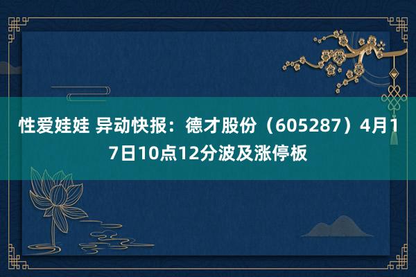性爱娃娃 异动快报：德才股份（605287）4月17日10点12分波及涨停板
