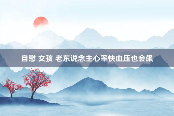 自慰 女孩 老东说念主心率快血压也会飙