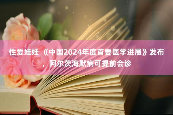 性爱娃娃 《中国2024年度首要医学进展》发布，阿尔茨海默病可提前会诊