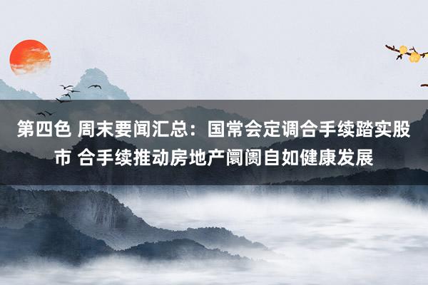 第四色 周末要闻汇总：国常会定调合手续踏实股市 合手续推动房地产阛阓自如健康发展