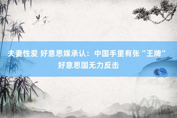 夫妻性爱 好意思媒承认：中国手里有张“王牌” 好意思国无力反击