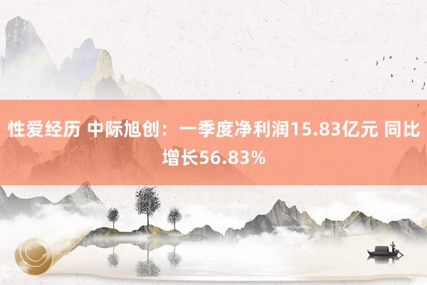 性爱经历 中际旭创：一季度净利润15.83亿元 同比增长56.83%