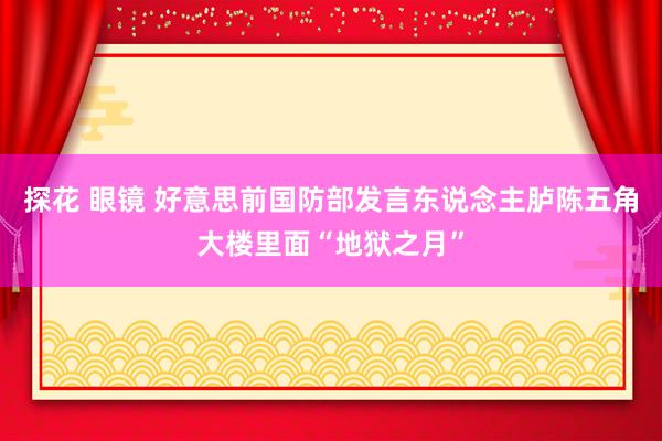 探花 眼镜 好意思前国防部发言东说念主胪陈五角大楼里面“地狱之月”