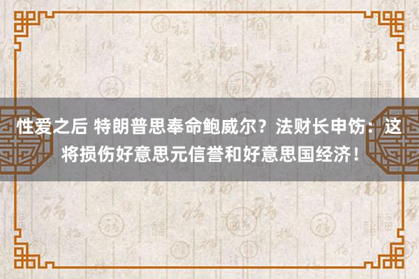 性爱之后 特朗普思奉命鲍威尔？法财长申饬：这将损伤好意思元信誉和好意思国经济！