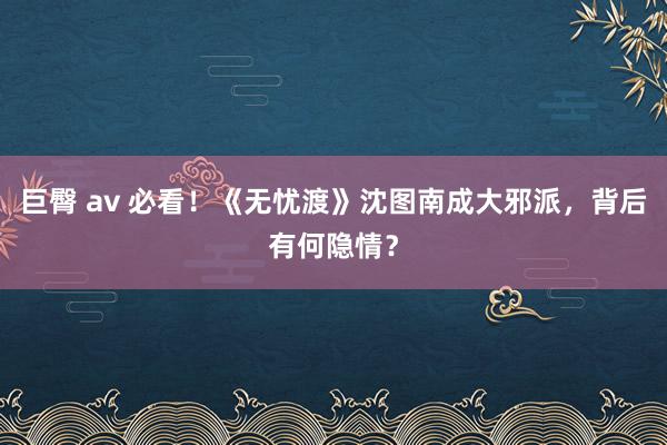 巨臀 av 必看！《无忧渡》沈图南成大邪派，背后有何隐情？