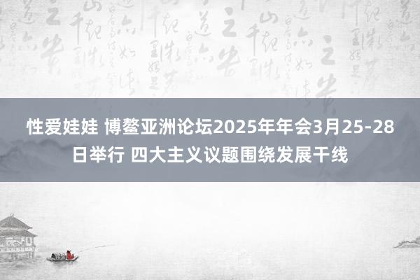 性爱娃娃 博鳌亚洲论坛2025年年会3月25-28日举行 四大主义议题围绕发展干线