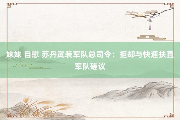 妹妹 自慰 苏丹武装军队总司令：拒却与快速扶直军队磋议