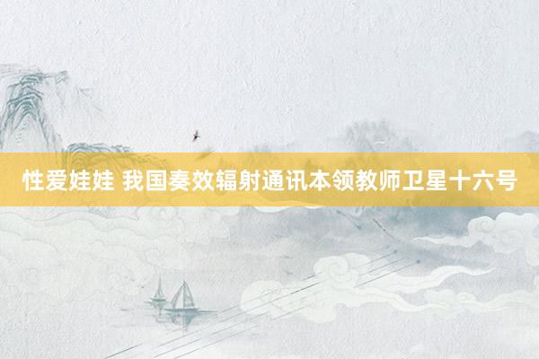 性爱娃娃 我国奏效辐射通讯本领教师卫星十六号