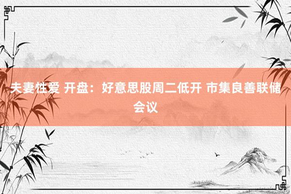 夫妻性爱 开盘：好意思股周二低开 市集良善联储会议