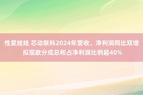 性爱娃娃 芯动联科2024年营收、净利润同比双增 拟现款分成总和占净利润比例超40%