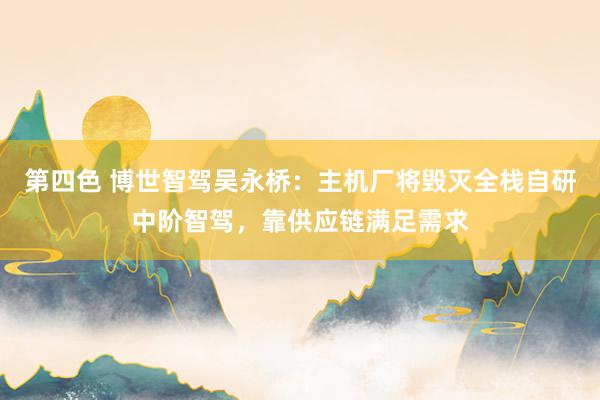 第四色 博世智驾吴永桥：主机厂将毁灭全栈自研中阶智驾，靠供应链满足需求