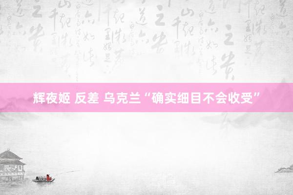 辉夜姬 反差 乌克兰“确实细目不会收受”