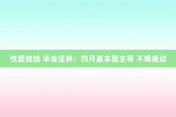 性爱娃娃 华金证券：四月基本面主导 不竭轰动