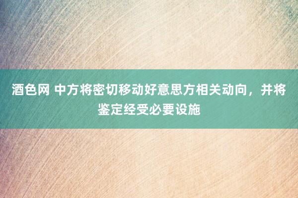 酒色网 中方将密切移动好意思方相关动向，并将鉴定经受必要设施