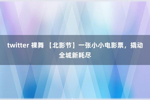 twitter 裸舞 【北影节】一张小小电影票，撬动全城新耗尽