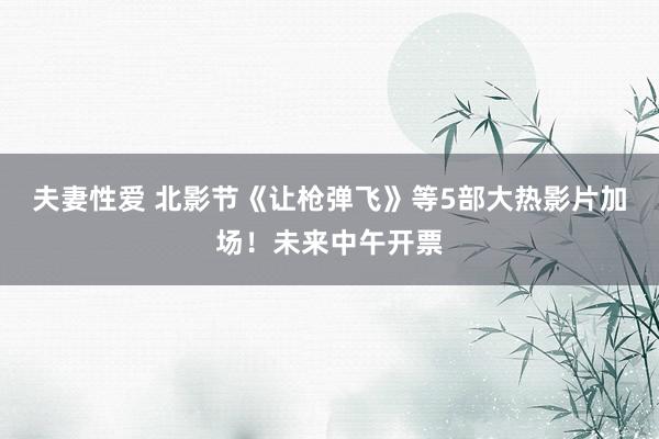 夫妻性爱 北影节《让枪弹飞》等5部大热影片加场！未来中午开票