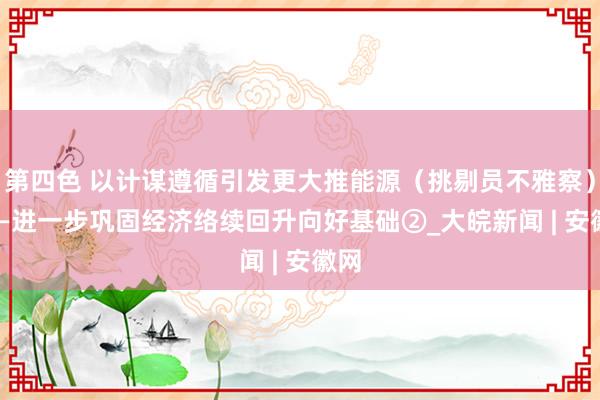 第四色 以计谋遵循引发更大推能源（挑剔员不雅察）  ——进一步巩固经济络续回升向好基础②_大皖新闻 | 安徽网