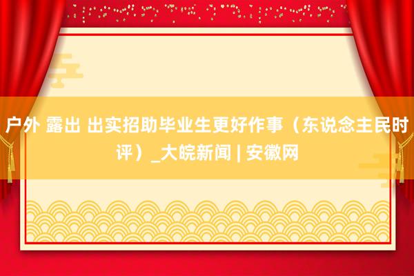 户外 露出 出实招助毕业生更好作事（东说念主民时评）_大皖新闻 | 安徽网