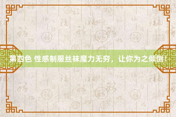 第四色 性感制服丝袜魔力无穷，让你为之倾倒！