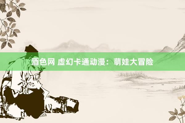 酒色网 虚幻卡通动漫：萌娃大冒险