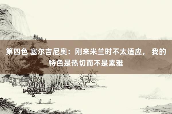 第四色 塞尔吉尼奥：刚来米兰时不太适应， 我的特色是热切而不是素雅
