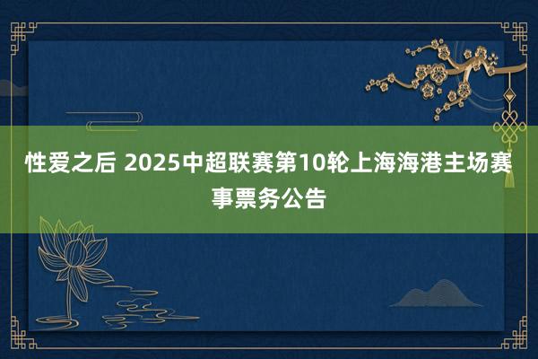 性爱之后 2025中超联赛第10轮上海海港主场赛事票务公告