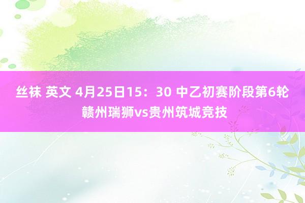 丝袜 英文 4月25日15：30 中乙初赛阶段第6轮 赣州瑞狮vs贵州筑城竞技