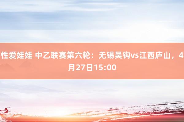 性爱娃娃 中乙联赛第六轮：无锡吴钩vs江西庐山，4月27日15:00