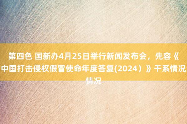 第四色 国新办4月25日举行新闻发布会，先容《中国打击侵权假冒使命年度答复(2024）》干系情况